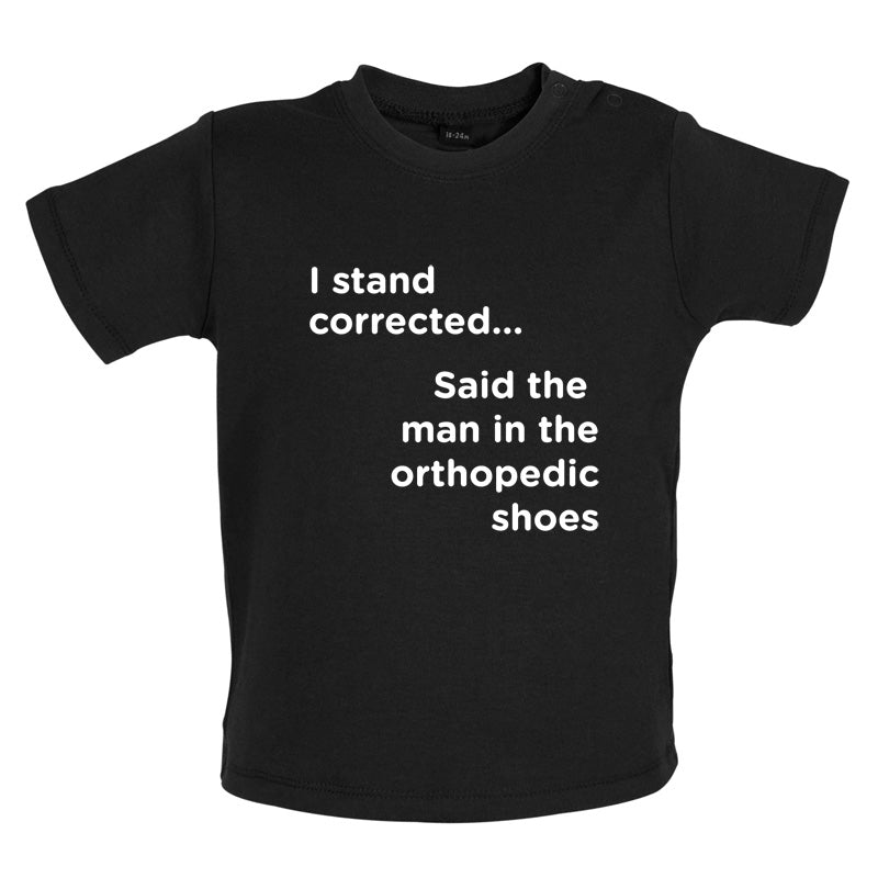 I Stand Corrected Said The Man In The Orthopedic Shoes Baby T Shirt