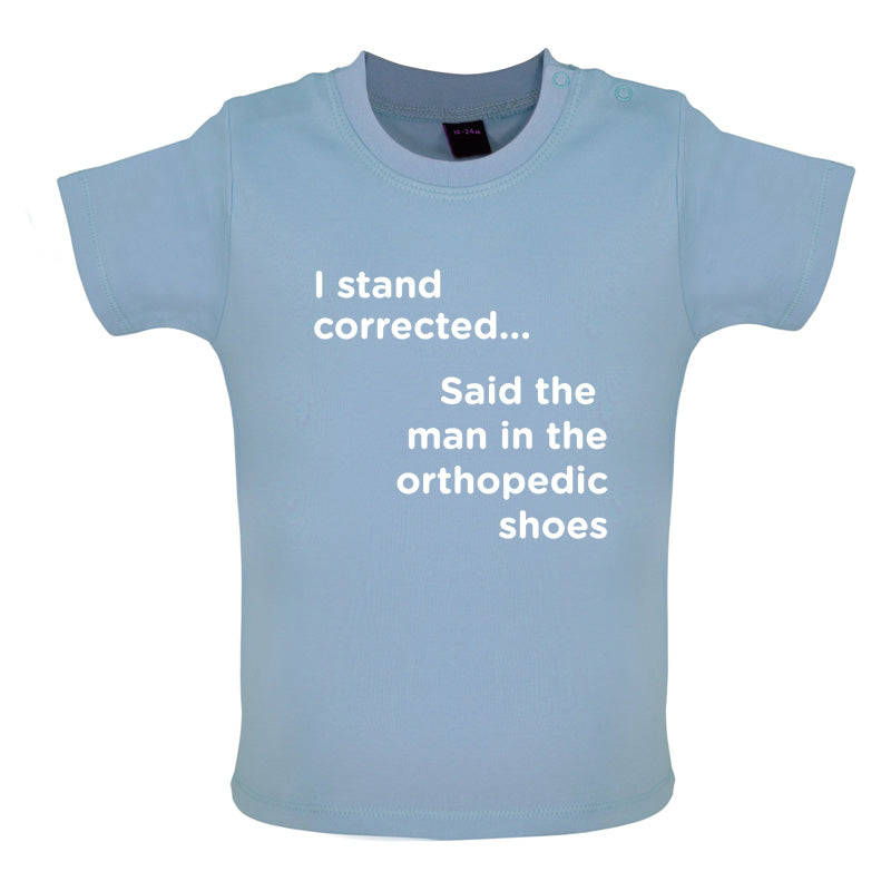 I Stand Corrected Said The Man In The Orthopedic Shoes Baby T Shirt