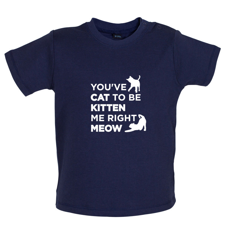 You've Cat To Be Kitten Me Right Meow Baby T Shirt