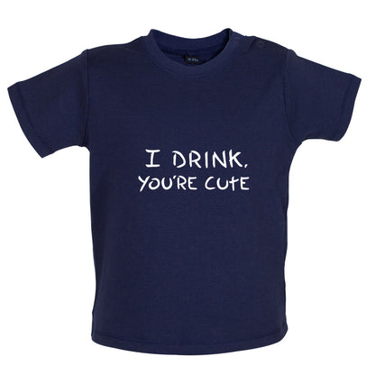 I Drink, You're Cute Baby T Shirt