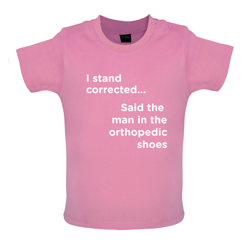 I Stand Corrected Said The Man In The Orthopedic Shoes Baby T Shirt