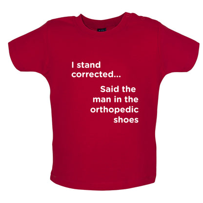 I Stand Corrected Said The Man In The Orthopedic Shoes Baby T Shirt