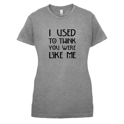 I Used To Think You Were Like Me T Shirt