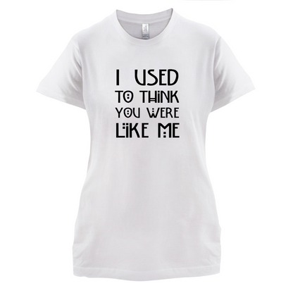 I Used To Think You Were Like Me T Shirt