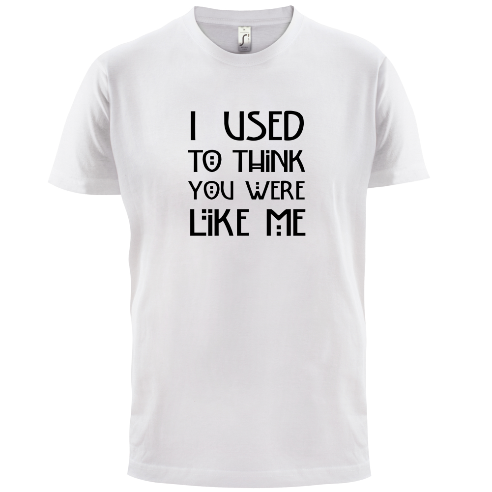 I Used To Think You Were Like Me T Shirt