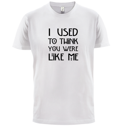 I Used To Think You Were Like Me T Shirt