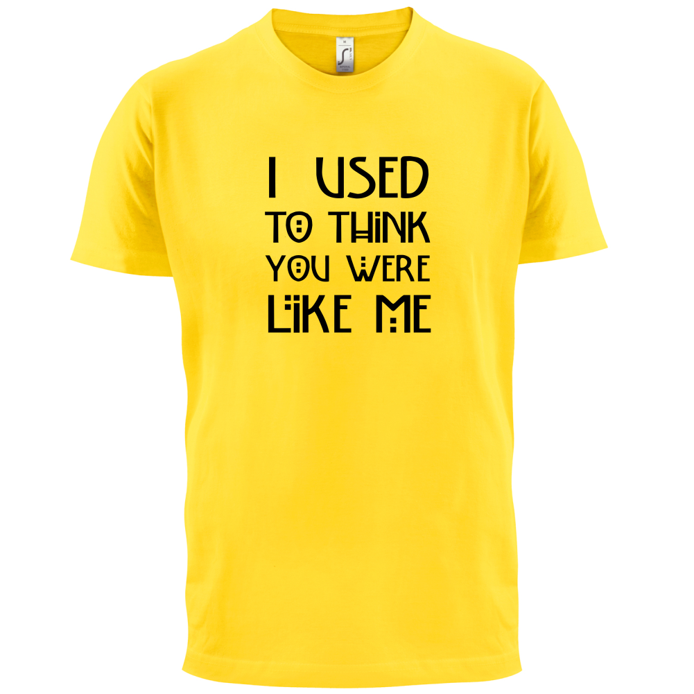 I Used To Think You Were Like Me T Shirt