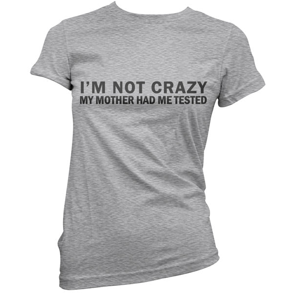 I'm Not Crazy My Mother Had Me Tested T Shirt