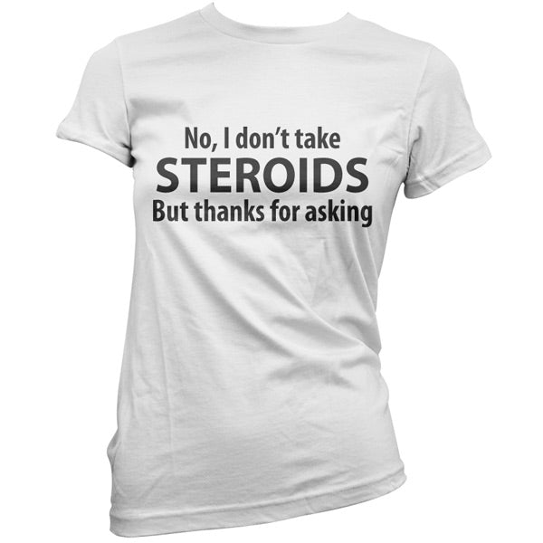 I dont take steroids but thanks for asking T-Shirt