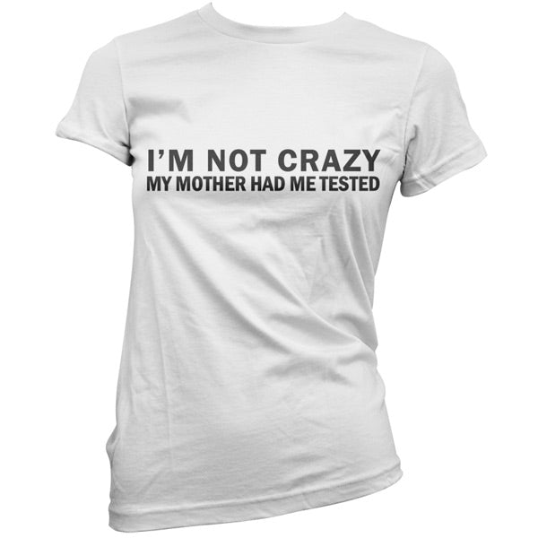 I'm Not Crazy My Mother Had Me Tested T Shirt