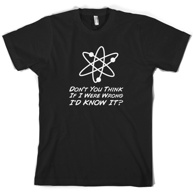 Don't You Think If I Were Wrong I'd Know It T Shirt