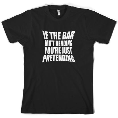 If The Bar Ain't Bending You're Just Pretending T Shirt