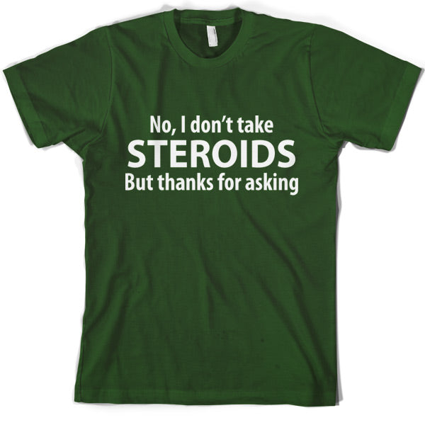 I dont take steroids but thanks for asking T-Shirt