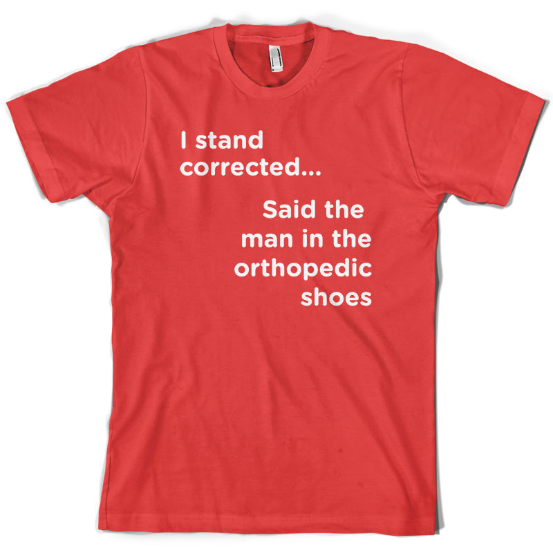 I Stand Corrected Said The Man In The Orthopedic Shoes T Shirt