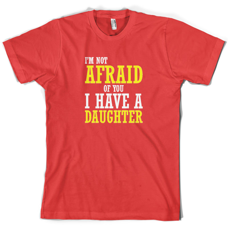 I'm Not Afraid Of You, I Have A Daughter T Shirt