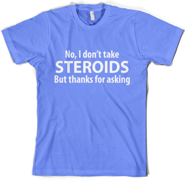I dont take steroids but thanks for asking T-Shirt