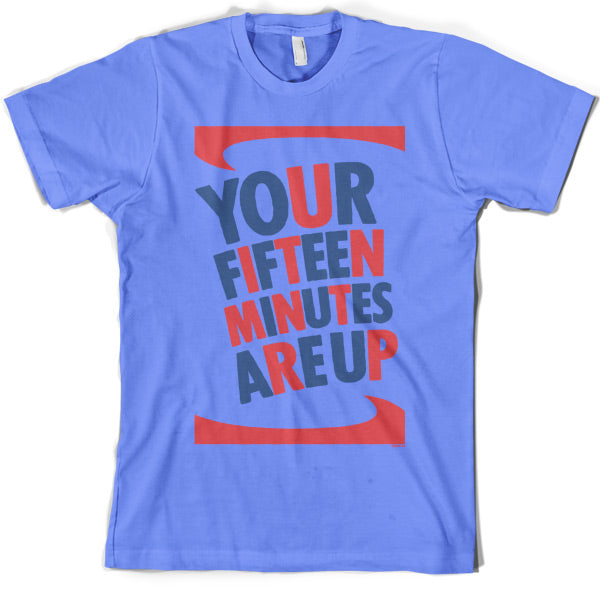 Your fifteen minutes are up T Shirt