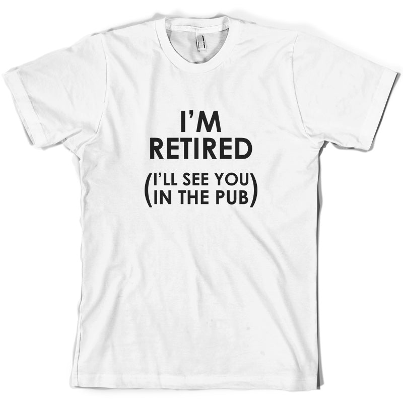 I'm Retired ( I'll See You In The Pub) T Shirt