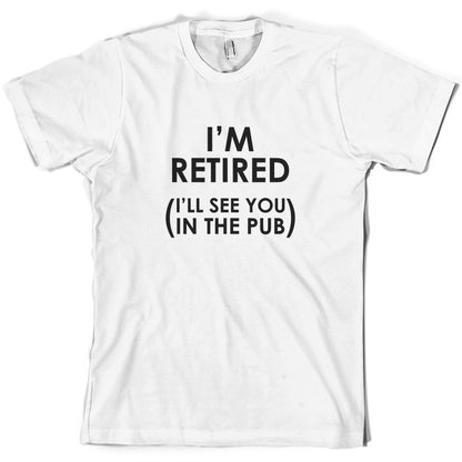 I'm Retired ( I'll See You In The Pub) T Shirt