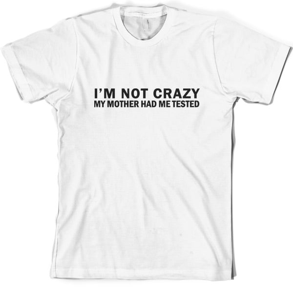 I'm Not Crazy My Mother Had Me Tested T Shirt