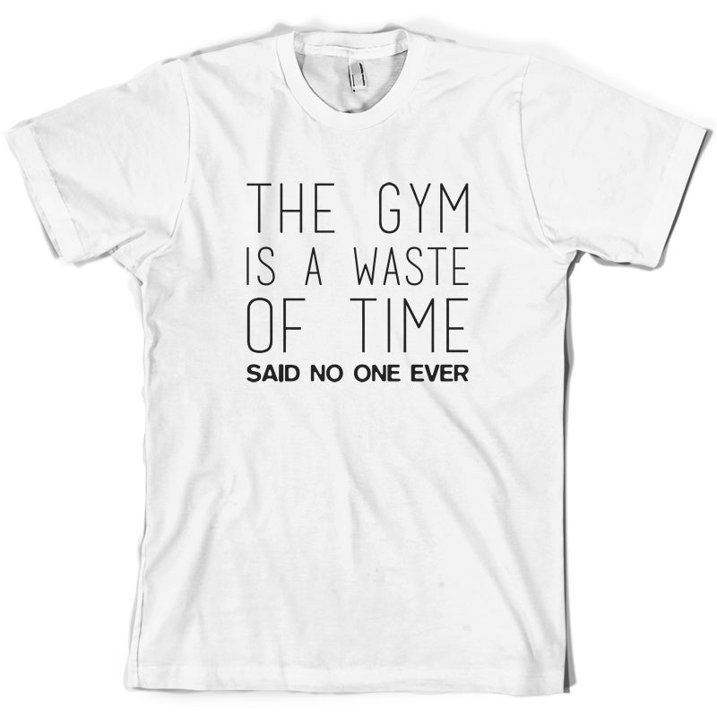 The Gym Is A Waste Of Time Said No One Ever T Shirt