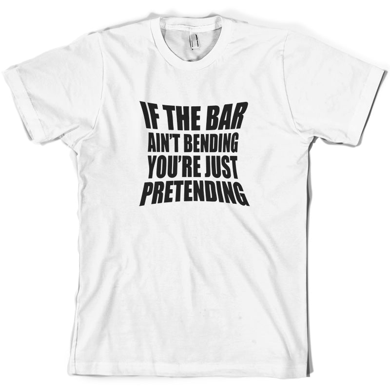 If The Bar Ain't Bending You're Just Pretending T Shirt