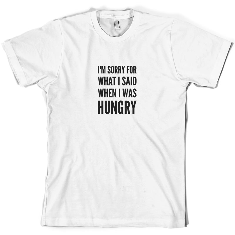 I'm Sorry For What I Said When I Was Hungry T Shirt