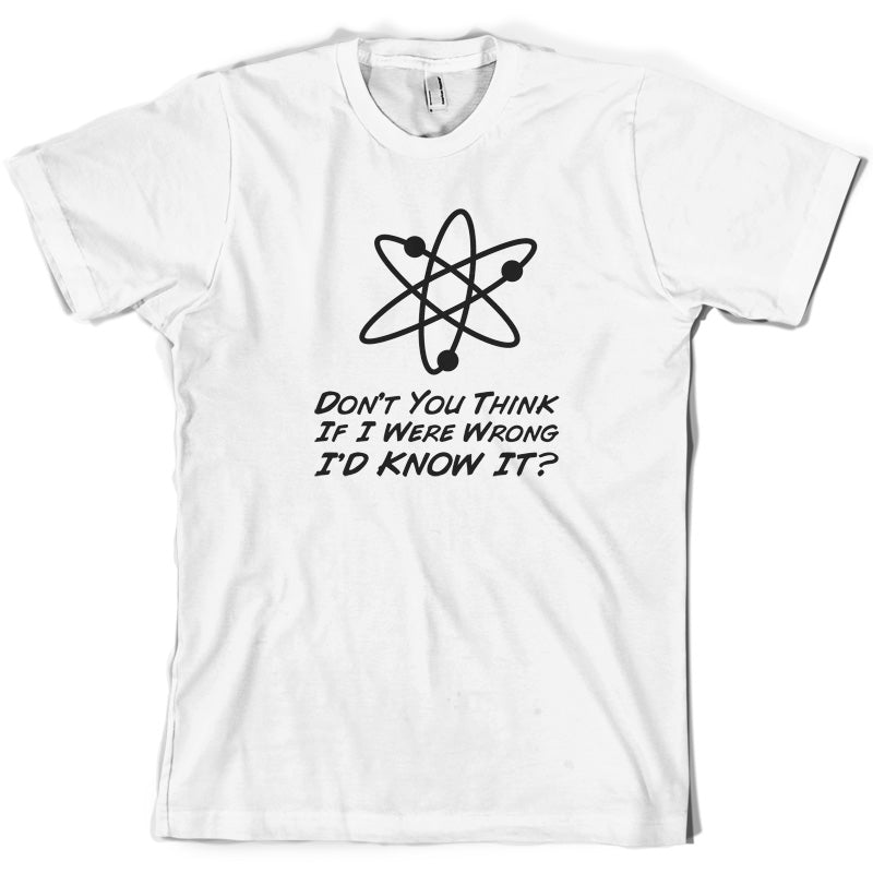 Don't You Think If I Were Wrong I'd Know It T Shirt