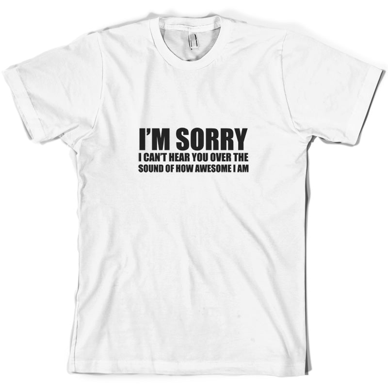 Sorry I Can't Hear You Over The Sound Of How Awesome I Am T Shirt