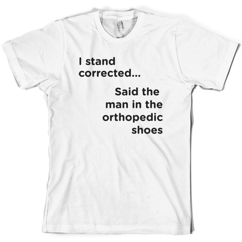 I Stand Corrected Said The Man In The Orthopedic Shoes T Shirt