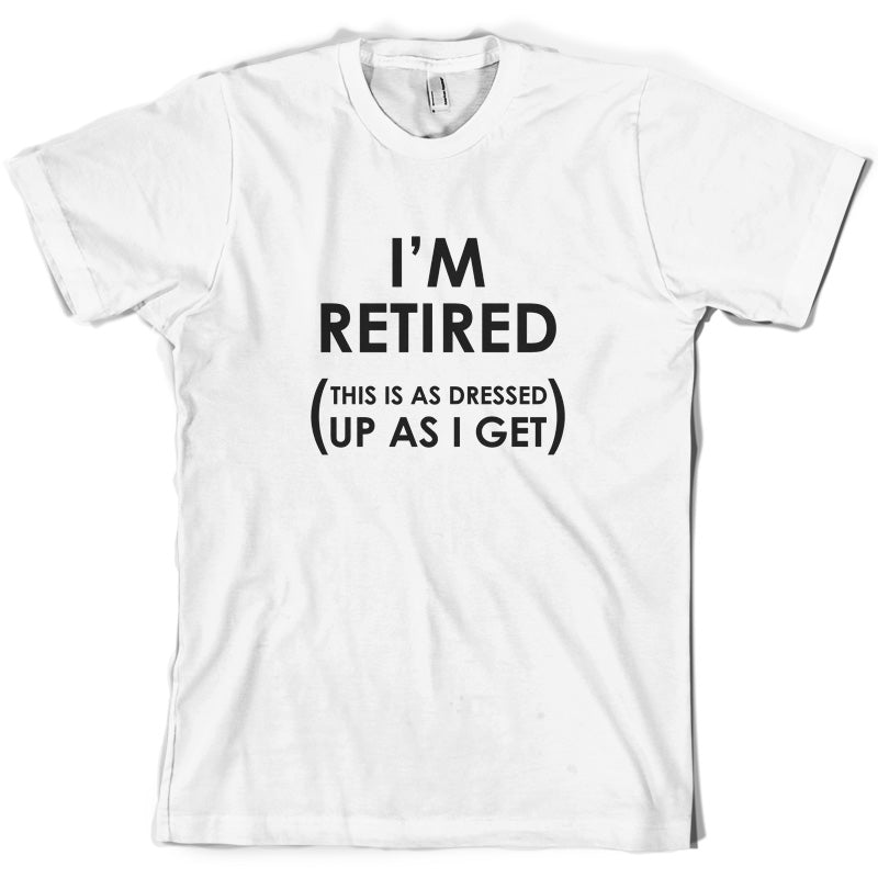 I'm Retired ( This Is As Dressed Up As I Get ) T Shirt