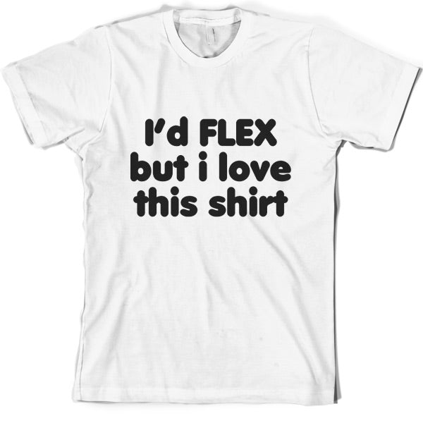 I'd flex but I love this T Shirt