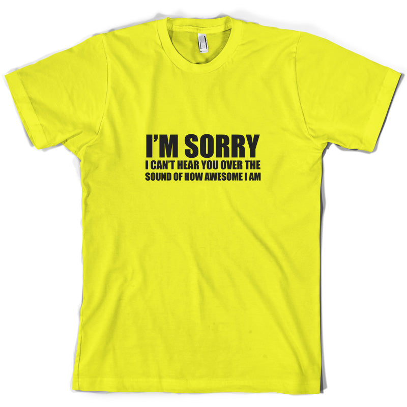 Sorry I Can't Hear You Over The Sound Of How Awesome I Am T Shirt