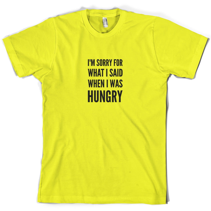 I'm Sorry For What I Said When I Was Hungry T Shirt