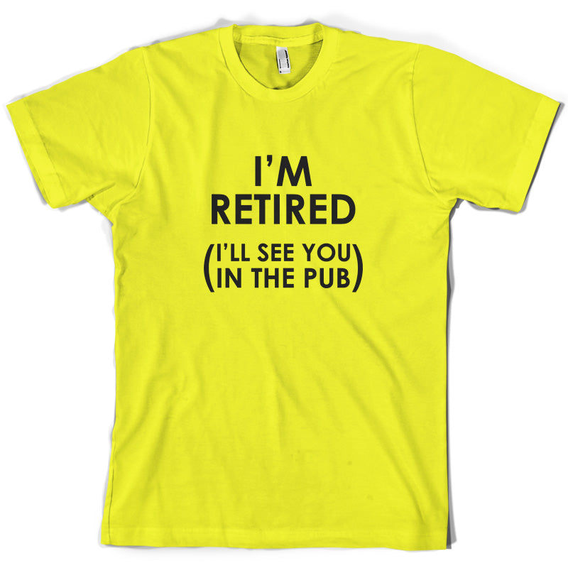 I'm Retired ( I'll See You In The Pub) T Shirt