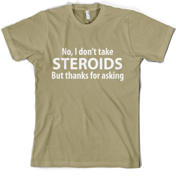 I dont take steroids but thanks for asking T-Shirt