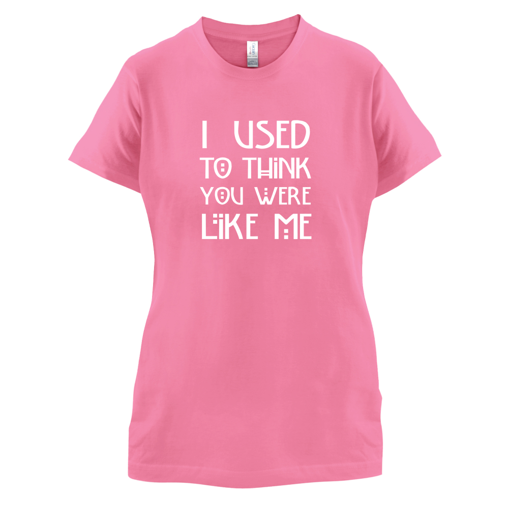 I Used To Think You Were Like Me T Shirt