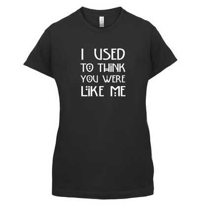 I Used To Think You Were Like Me T Shirt