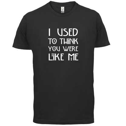 I Used To Think You Were Like Me T Shirt