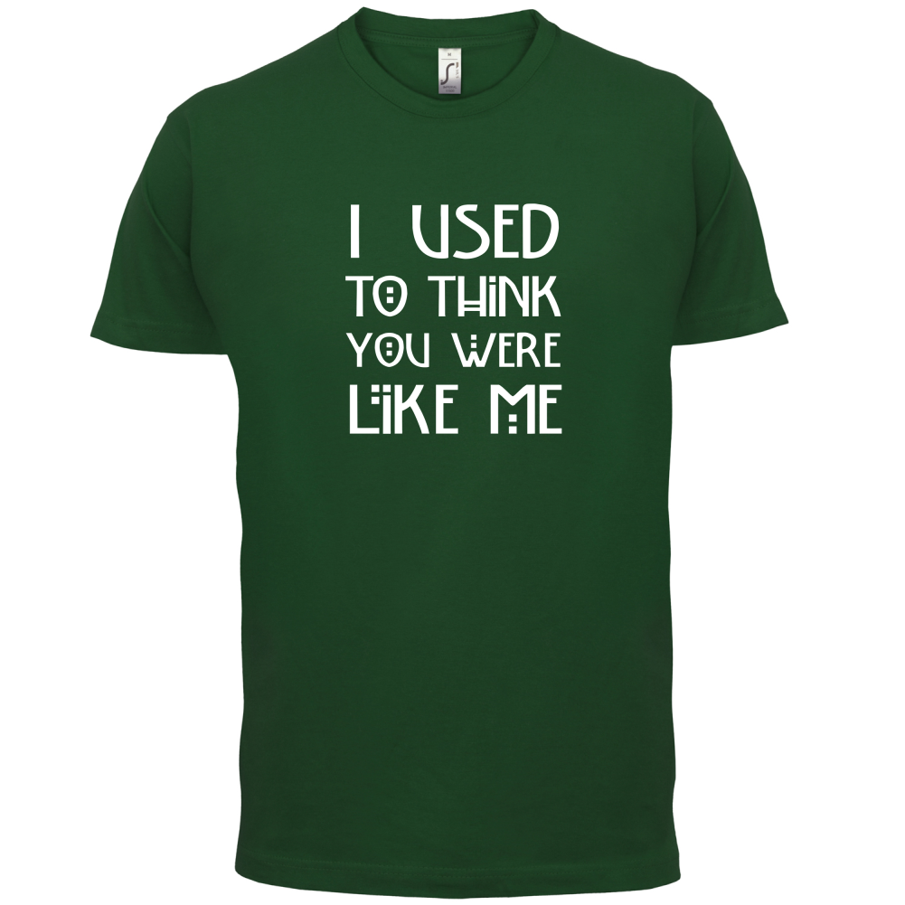 I Used To Think You Were Like Me T Shirt