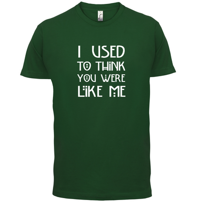 I Used To Think You Were Like Me T Shirt