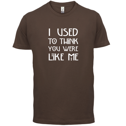 I Used To Think You Were Like Me T Shirt