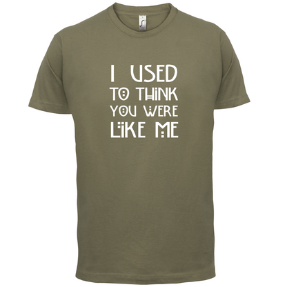 I Used To Think You Were Like Me T Shirt