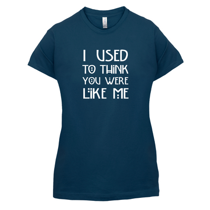 I Used To Think You Were Like Me T Shirt