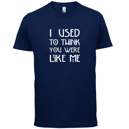 I Used To Think You Were Like Me T Shirt