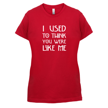 I Used To Think You Were Like Me T Shirt