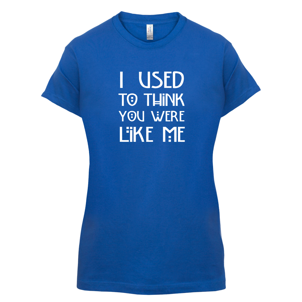 I Used To Think You Were Like Me T Shirt