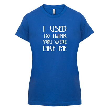 I Used To Think You Were Like Me T Shirt