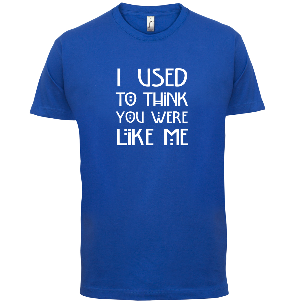 I Used To Think You Were Like Me T Shirt