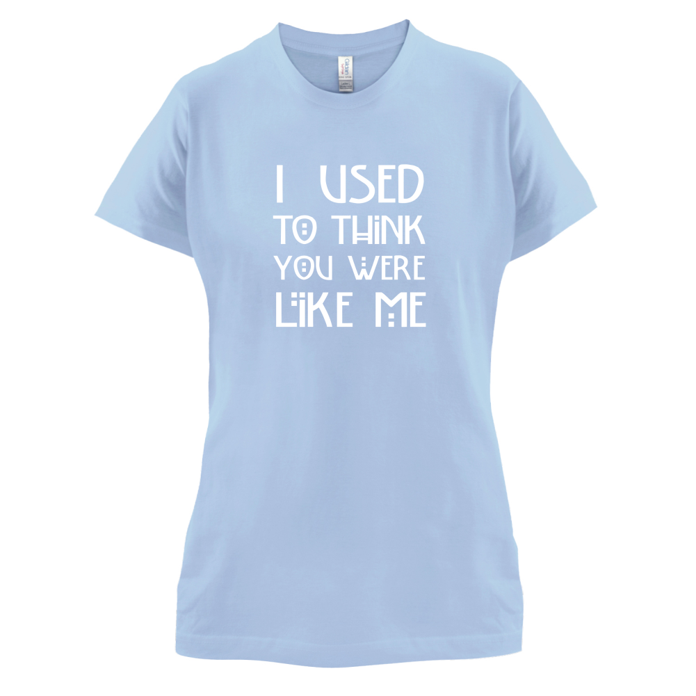 I Used To Think You Were Like Me T Shirt